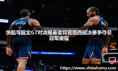 快船与掘金G7对决揭幕谁将晋级西部决赛争夺总冠军荣耀